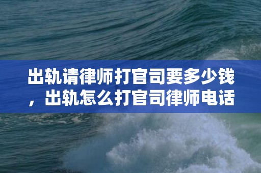 出轨请律师打官司要多少钱，出轨怎么打官司律师电话