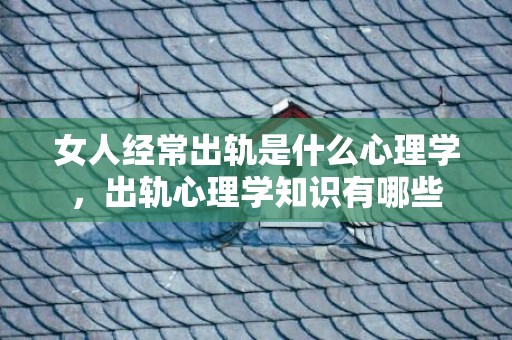 女人经常出轨是什么心理学，出轨心理学知识有哪些