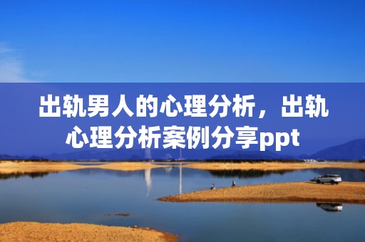 出轨男人的心理分析，出轨心理分析案例分享ppt