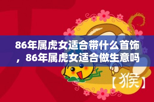 86年属虎女适合带什么首饰，86年属虎女适合做生意吗 有哪些要注意的
