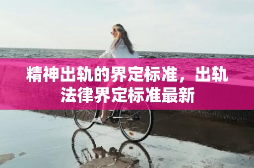 精神出轨的界定标准，出轨法律界定标准最新
