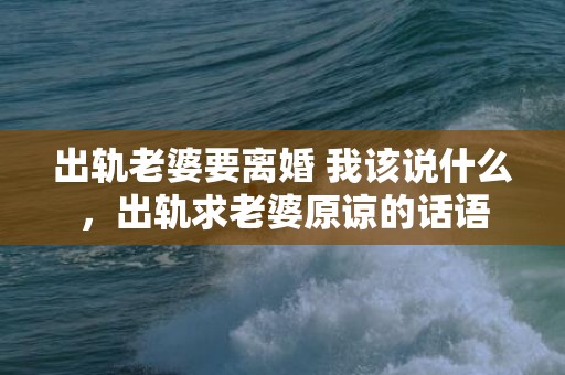 出轨老婆要离婚 我该说什么，出轨求老婆原谅的话语