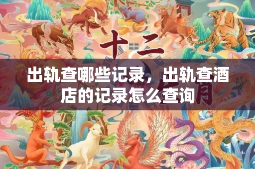 出轨查哪些记录，出轨查酒店的记录怎么查询