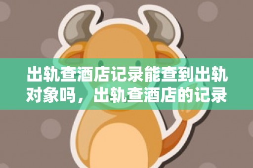 出轨查酒店记录能查到出轨对象吗，出轨查酒店的记录怎么查到