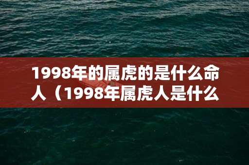 1998年的属虎的是什么命人（1998年属虎人是什么命1998年属虎是什么命金木水火土）
