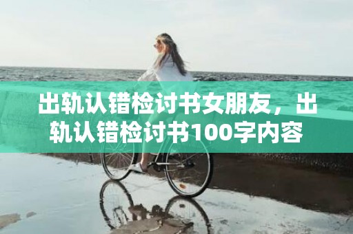 出轨认错检讨书女朋友，出轨认错检讨书100字内容