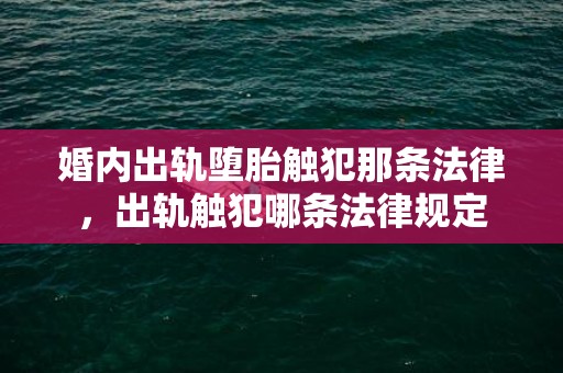 婚内出轨堕胎触犯那条法律，出轨触犯哪条法律规定