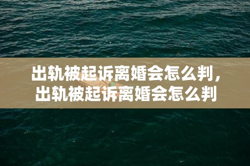 出轨被起诉离婚会怎么判，出轨被起诉离婚会怎么判
