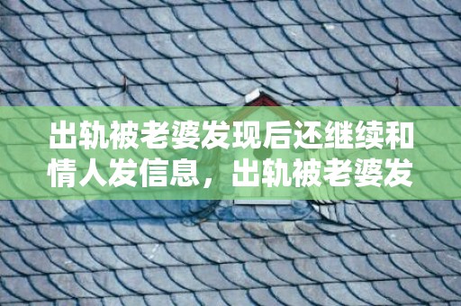 出轨被老婆发现后还继续和情人发信息，出轨被老婆发现后的心态