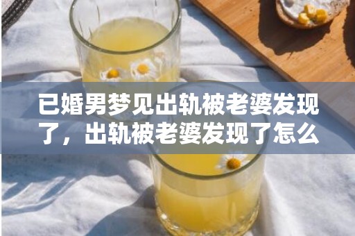 已婚男梦见出轨被老婆发现了，出轨被老婆发现了怎么办