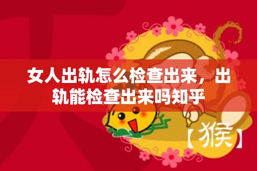 女人出轨怎么检查出来，出轨能检查出来吗知乎