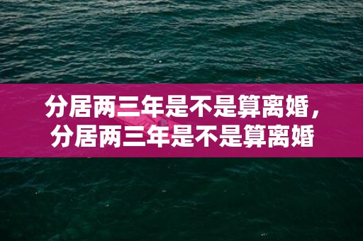 分居两三年是不是算离婚，分居两三年是不是算离婚