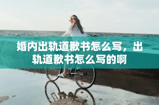 婚内出轨道歉书怎么写，出轨道歉书怎么写的啊