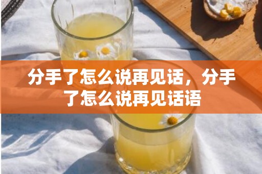 分手了怎么说再见话，分手了怎么说再见话语