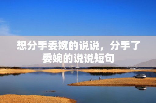 想分手委婉的说说，分手了委婉的说说短句