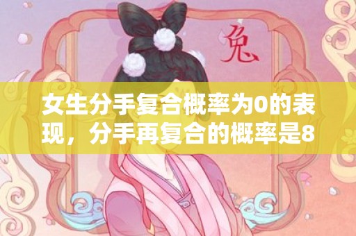 女生分手复合概率为0的表现，分手再复合的概率是82%