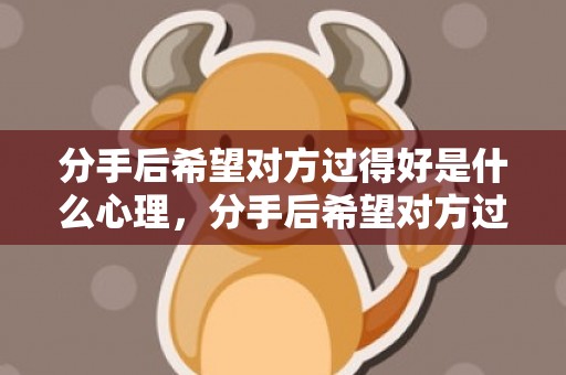 分手后希望对方过得好是什么心理，分手后希望对方过幸福