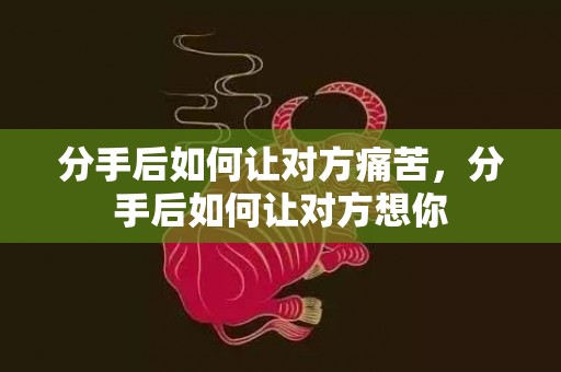 分手后如何让对方痛苦，分手后如何让对方想你