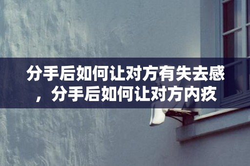 分手后如何让对方有失去感，分手后如何让对方内疚
