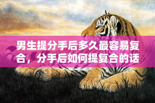 男生提分手后多久最容易复合，分手后如何提复合的话