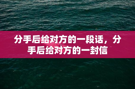 分手后给对方的一段话，分手后给对方的一封信