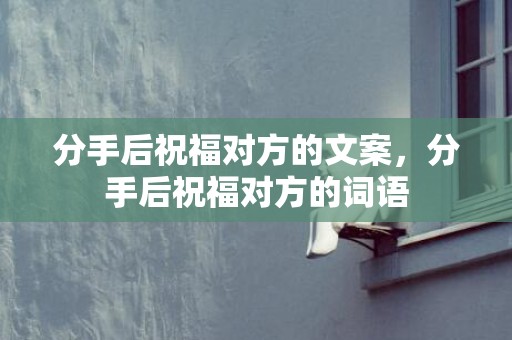分手后祝福对方的文案，分手后祝福对方的词语