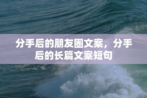 分手后的朋友圈文案，分手后的长篇文案短句