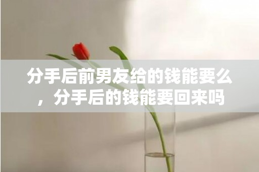 分手后前男友给的钱能要么，分手后的钱能要回来吗