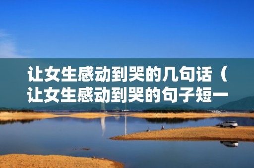 让女生感动到哭的几句话（让女生感动到哭的句子短一些）