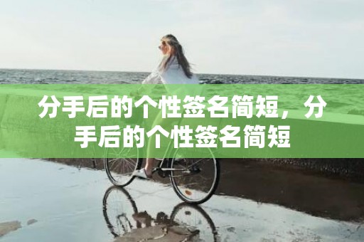 分手后的个性签名简短，分手后的个性签名简短