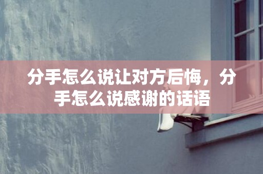 分手怎么说让对方后悔，分手怎么说感谢的话语