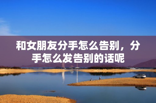 和女朋友分手怎么告别，分手怎么发告别的话呢