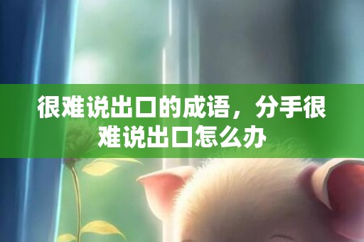 很难说出口的成语，分手很难说出口怎么办