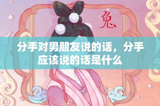 分手对男朋友说的话，分手应该说的话是什么