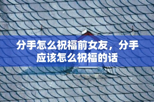 分手怎么祝福前女友，分手应该怎么祝福的话
