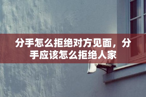 分手怎么拒绝对方见面，分手应该怎么拒绝人家