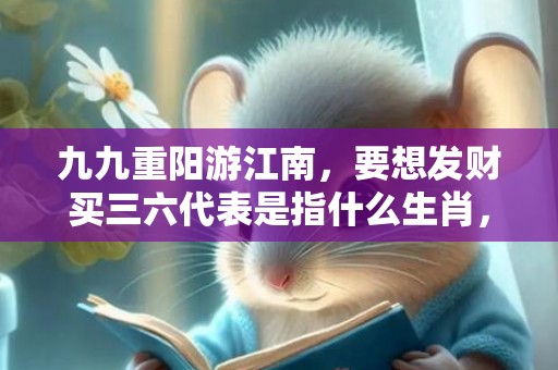 九九重阳游江南，要想发财买三六代表是指什么生肖，精准词语落实