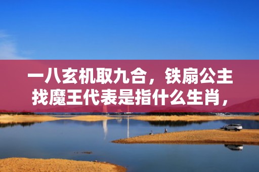 一八玄机取九合，铁扇公主找魔王代表是指什么生肖，精准词语落实