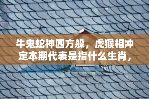 牛鬼蛇神四方躲，虎猴相冲定本期代表是指什么生肖，精准词语落实