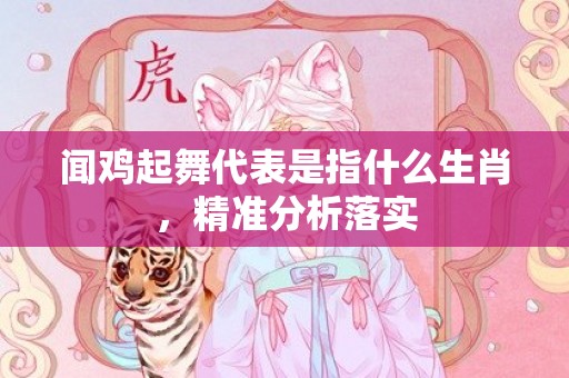 闻鸡起舞代表是指什么生肖，精准分析落实