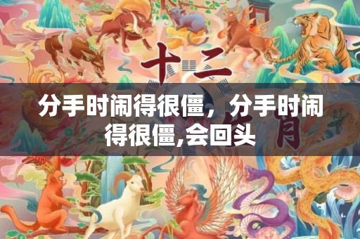 分手时闹得很僵，分手时闹得很僵,会回头