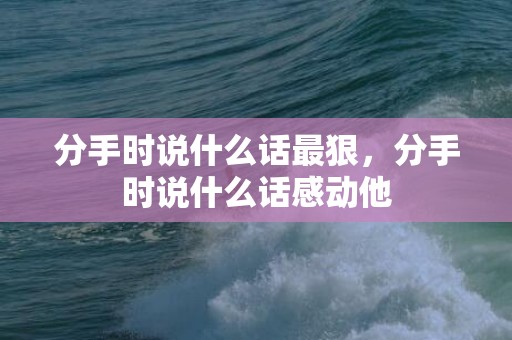 分手时说什么话最狠，分手时说什么话感动他