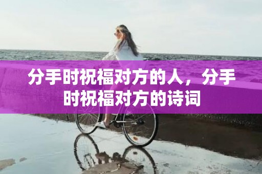 分手时祝福对方的人，分手时祝福对方的诗词