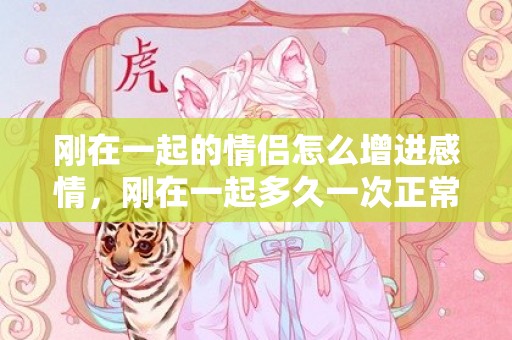 刚在一起的情侣怎么增进感情，刚在一起多久一次正常呢