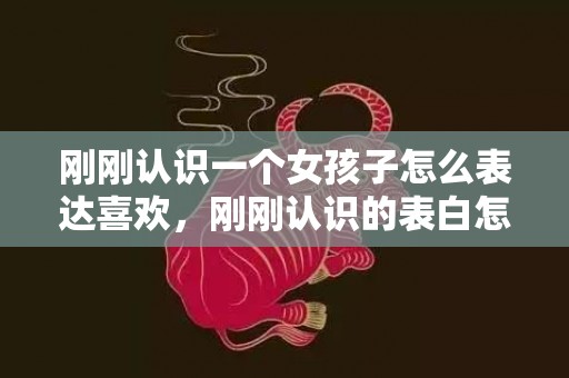 刚刚认识一个女孩子怎么表达喜欢，刚刚认识的表白怎么说