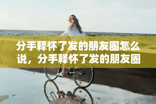 分手释怀了发的朋友圈怎么说，分手释怀了发的朋友圈