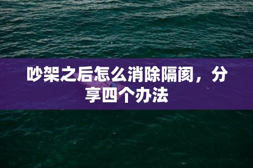 吵架之后怎么消除隔阂，分享四个办法