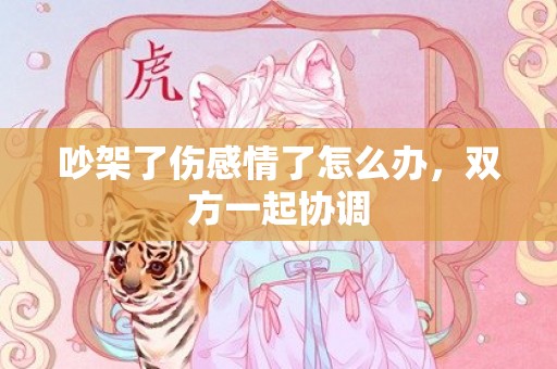 吵架了伤感情了怎么办，双方一起协调