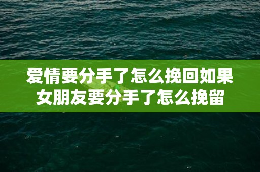 爱情要分手了怎么挽回如果女朋友要分手了怎么挽留