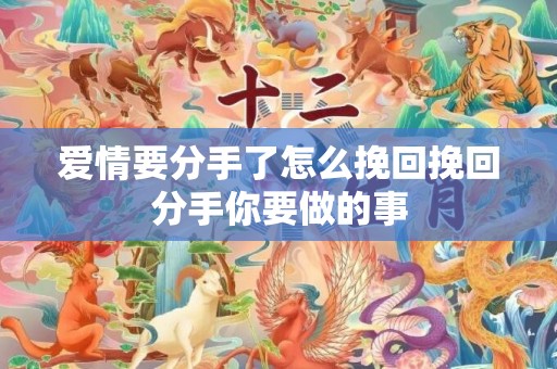 爱情要分手了怎么挽回挽回分手你要做的事